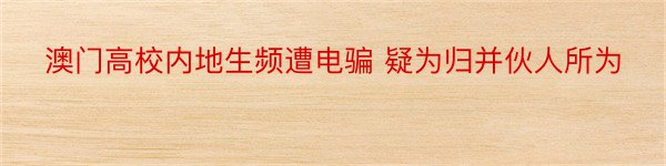 澳门高校内地生频遭电骗 疑为归并伙人所为