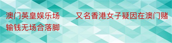 澳门英皇娱乐场　　又名香港女子疑因在澳门赌输钱无场合落脚