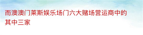 而澳澳门莱斯娱乐场门六大赌场营运商中的其中三家