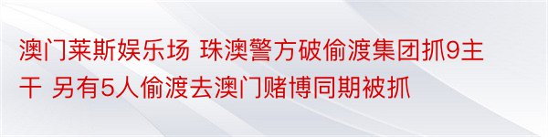 澳门莱斯娱乐场 珠澳警方破偷渡集团抓9主干 另有5人偷渡去澳门赌博同期被抓