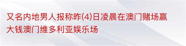 又名内地男人报称昨(4)日凌晨在澳门赌场赢大钱澳门维多利亚娱乐场