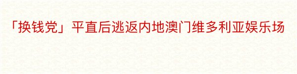 「换钱党」平直后逃返内地澳门维多利亚娱乐场