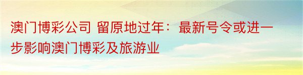 澳门博彩公司 留原地过年：最新号令或进一步影响澳门博彩及旅游业