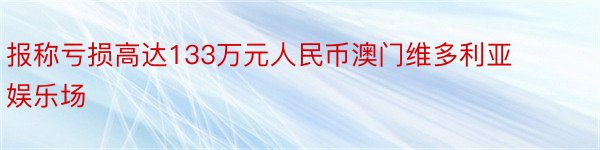 报称亏损高达133万元人民币澳门维多利亚娱乐场