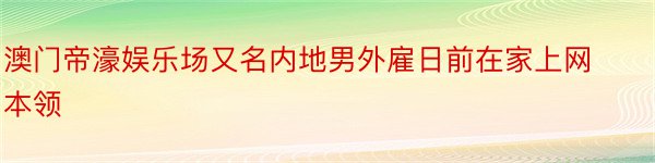 澳门帝濠娱乐场又名内地男外雇日前在家上网本领