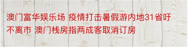 澳门富华娱乐场 疫情打击暑假游内地31省吁不离市 澳门栈房指两成客取消订房