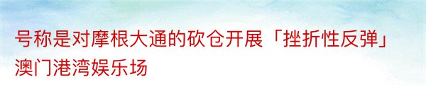 号称是对摩根大通的砍仓开展「挫折性反弹」澳门港湾娱乐场