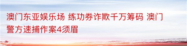 澳门东亚娱乐场 练功券诈欺千万筹码 澳门警方速捕作案4须眉