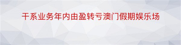 干系业务年内由盈转亏澳门假期娱乐场