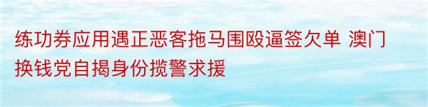 练功券应用遇正恶客拖马围殴逼签欠单 澳门换钱党自揭身份揽警求援