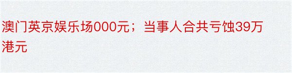 澳门英京娱乐场000元；当事人合共亏蚀39万港元