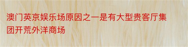 澳门英京娱乐场原因之一是有大型贵客厅集团开荒外洋商场