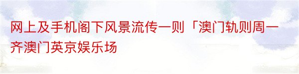 网上及手机阁下风景流传一则「澳门轨则周一齐澳门英京娱乐场