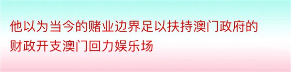 他以为当今的赌业边界足以扶持澳门政府的财政开支澳门回力娱乐场