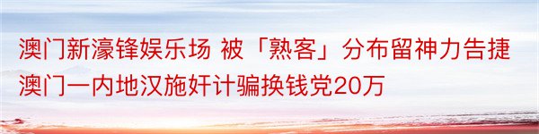 澳门新濠锋娱乐场 被「熟客」分布留神力告捷 澳门一内地汉施奸计骗换钱党20万