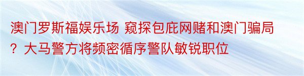 澳门罗斯福娱乐场 窥探包庇网赌和澳门骗局？大马警方将频密循序警队敏锐职位