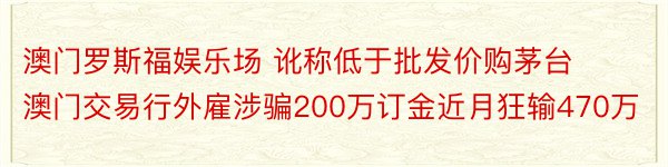 澳门罗斯福娱乐场 讹称低于批发价购茅台 澳门交易行外雇涉骗200万订金近月狂输470万