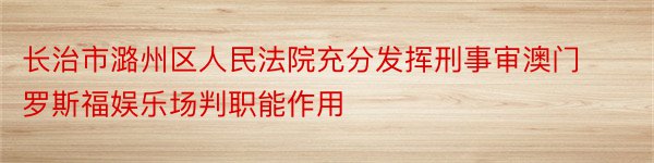 长治市潞州区人民法院充分发挥刑事审澳门罗斯福娱乐场判职能作用