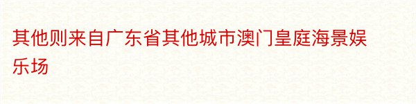 其他则来自广东省其他城市澳门皇庭海景娱乐场