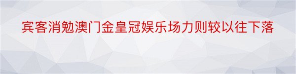 宾客消勉澳门金皇冠娱乐场力则较以往下落