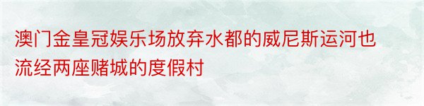 澳门金皇冠娱乐场放弃水都的威尼斯运河也流经两座赌城的度假村