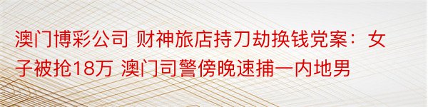 澳门博彩公司 财神旅店持刀劫换钱党案：女子被抢18万 澳门司警傍晚速捕一内地男