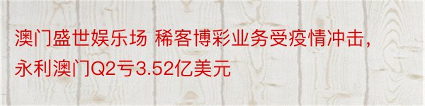 澳门盛世娱乐场 稀客博彩业务受疫情冲击，永利澳门Q2亏3.52亿美元