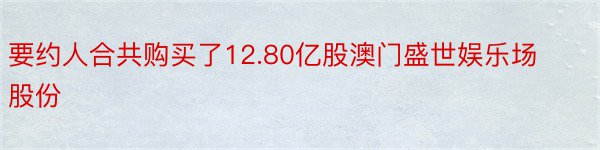 要约人合共购买了12.80亿股澳门盛世娱乐场股份