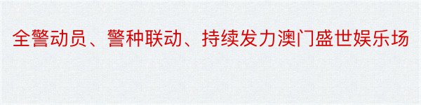 全警动员、警种联动、持续发力澳门盛世娱乐场