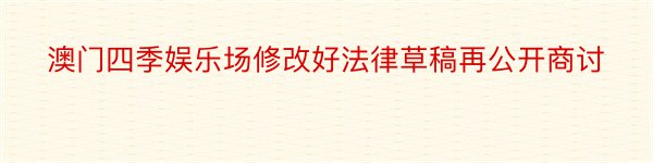 澳门四季娱乐场修改好法律草稿再公开商讨