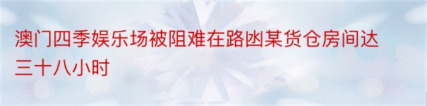 澳门四季娱乐场被阻难在路凼某货仓房间达三十八小时