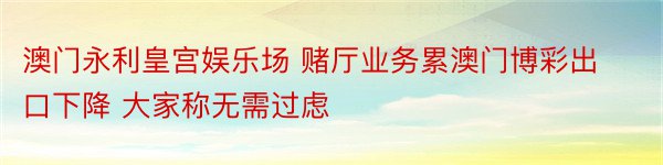 澳门永利皇宫娱乐场 赌厅业务累澳门博彩出口下降 大家称无需过虑