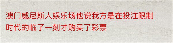 澳门威尼斯人娱乐场他说我方是在投注限制时代的临了一刻才购买了彩票