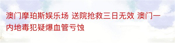 澳门摩珀斯娱乐场 送院抢救三日无效 澳门一内地毒犯疑爆血管亏蚀