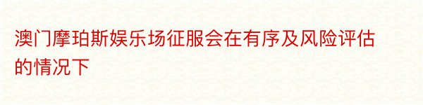 澳门摩珀斯娱乐场征服会在有序及风险评估的情况下