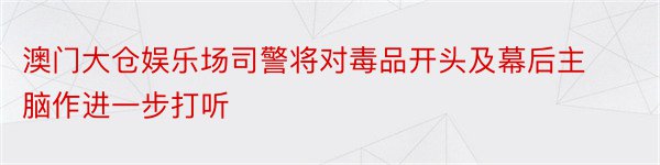 澳门大仓娱乐场司警将对毒品开头及幕后主脑作进一步打听