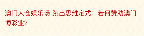 澳门大仓娱乐场 跳出思维定式：若何赞助澳门博彩业？