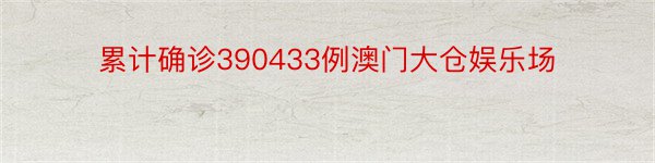 累计确诊390433例澳门大仓娱乐场