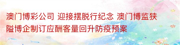 澳门博彩公司 迎接摆脱行纪念 澳门博监狭隘博企制订应酬客量回升防疫预案