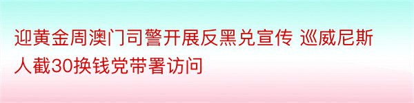 迎黄金周澳门司警开展反黑兑宣传 巡威尼斯人截30换钱党带署访问