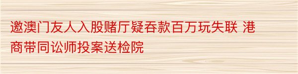 邀澳门友人入股赌厅疑吞款百万玩失联 港商带同讼师投案送检院