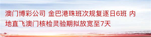 澳门博彩公司 金巴港珠班次规复逐日6班 内地直飞澳门核检灵验期拟放宽至7天