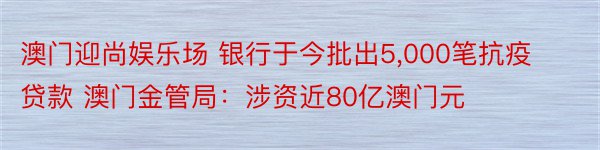 澳门迎尚娱乐场 银行于今批出5,000笔抗疫贷款 澳门金管局：涉资近80亿澳门元