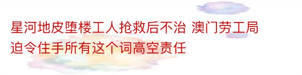 星河地皮堕楼工人抢救后不治 澳门劳工局迫令住手所有这个词高空责任