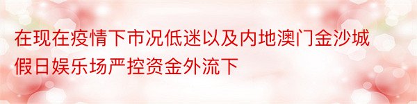 在现在疫情下市况低迷以及内地澳门金沙城假日娱乐场严控资金外流下