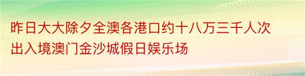 昨日大大除夕全澳各港口约十八万三千人次出入境澳门金沙城假日娱乐场