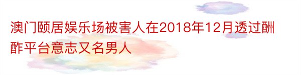 澳门颐居娱乐场被害人在2018年12月透过酬酢平台意志又名男人