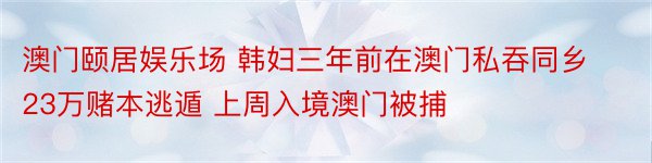 澳门颐居娱乐场 韩妇三年前在澳门私吞同乡23万赌本逃遁 上周入境澳门被捕