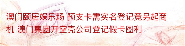 澳门颐居娱乐场 预支卡需实名登记竟另起商机 澳门集团开空壳公司登记假卡图利