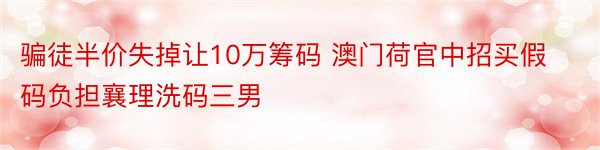 骗徒半价失掉让10万筹码 澳门荷官中招买假码负担襄理洗码三男